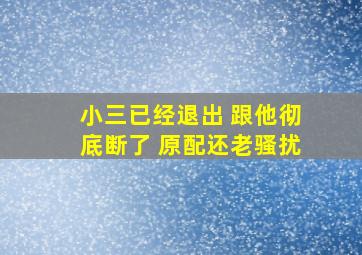 小三已经退出 跟他彻底断了 原配还老骚扰